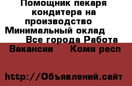 Помощник пекаря-кондитера на производство  › Минимальный оклад ­ 44 000 - Все города Работа » Вакансии   . Коми респ.